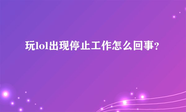 玩lol出现停止工作怎么回事？