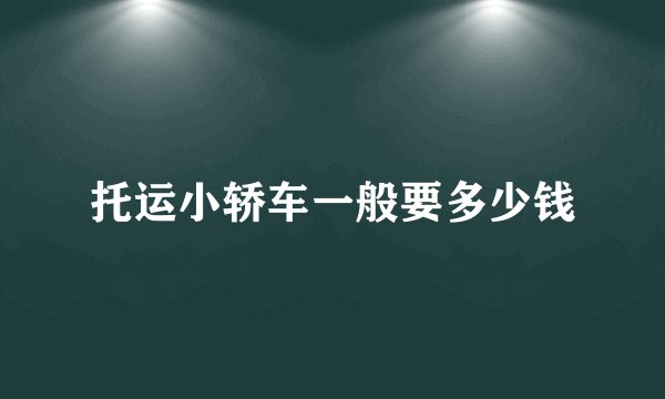 托运小轿车一般要多少钱