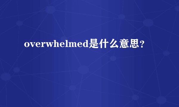 overwhelmed是什么意思?