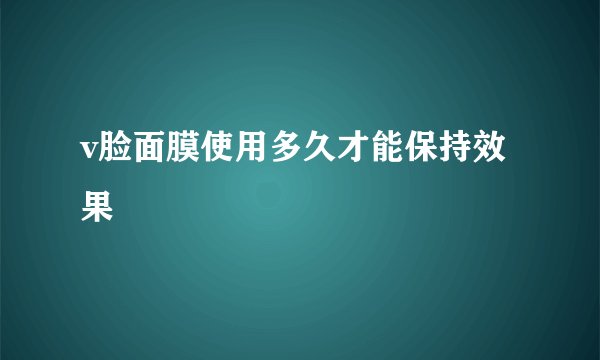 v脸面膜使用多久才能保持效果