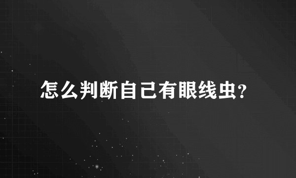 怎么判断自己有眼线虫？