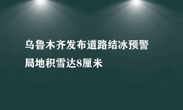 乌鲁木齐发布道路结冰预警 局地积雪达8厘米