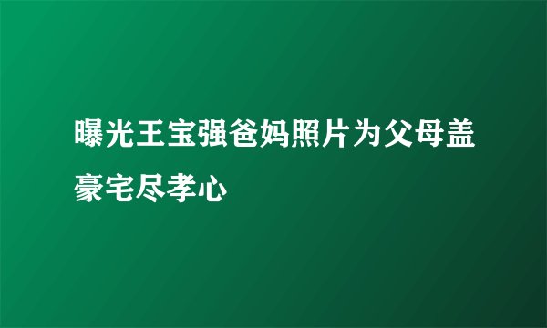 曝光王宝强爸妈照片为父母盖豪宅尽孝心