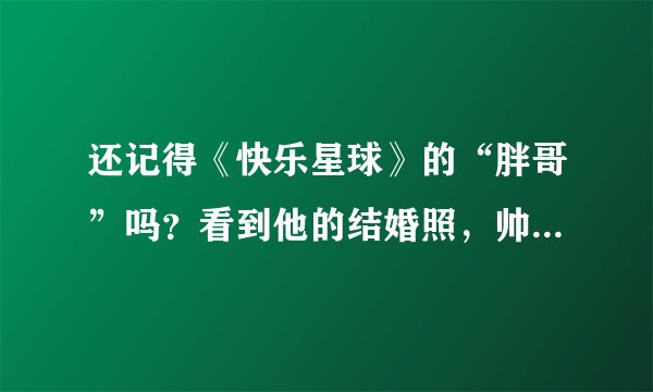 还记得《快乐星球》的“胖哥”吗？看到他的结婚照，帅到认不出！