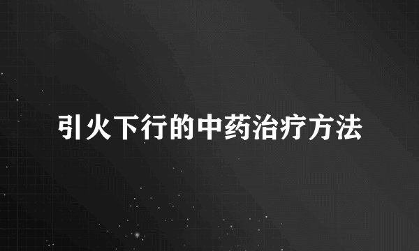 引火下行的中药治疗方法