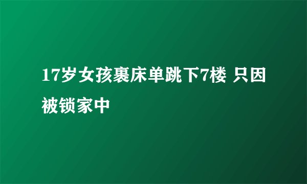 17岁女孩裹床单跳下7楼 只因被锁家中
