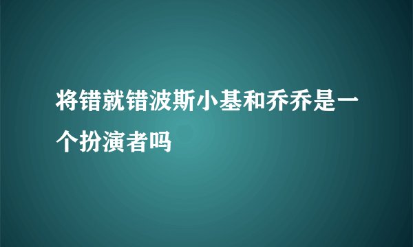 将错就错波斯小基和乔乔是一个扮演者吗