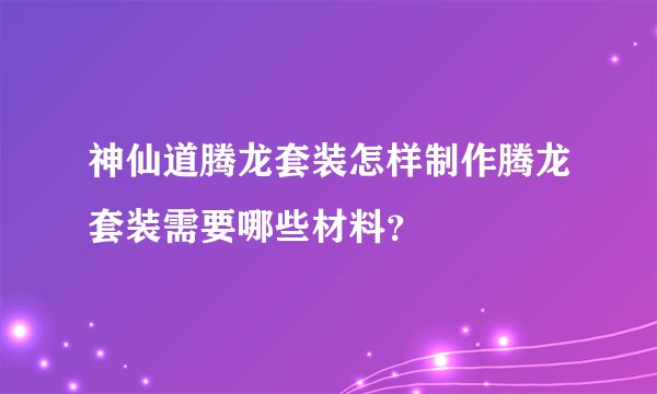 神仙道腾龙套装怎样制作腾龙套装需要哪些材料？