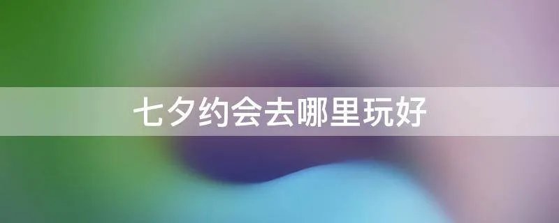 七夕约会去哪里玩好