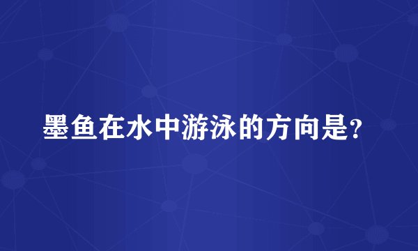 墨鱼在水中游泳的方向是？