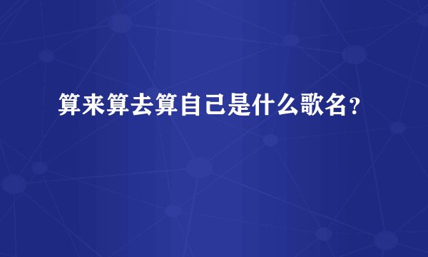 算来算去算自己是什么歌名？