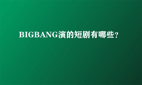 BIGBANG演的短剧有哪些？