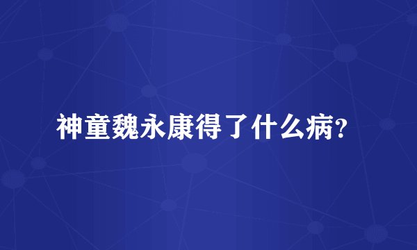 神童魏永康得了什么病？