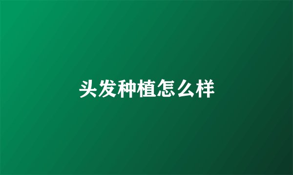 头发种植怎么样