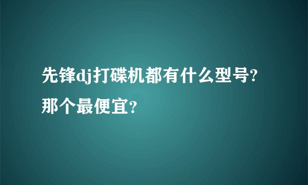 先锋dj打碟机都有什么型号?那个最便宜?
