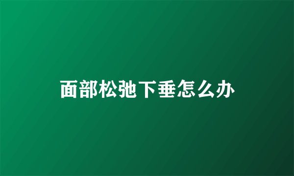 面部松弛下垂怎么办