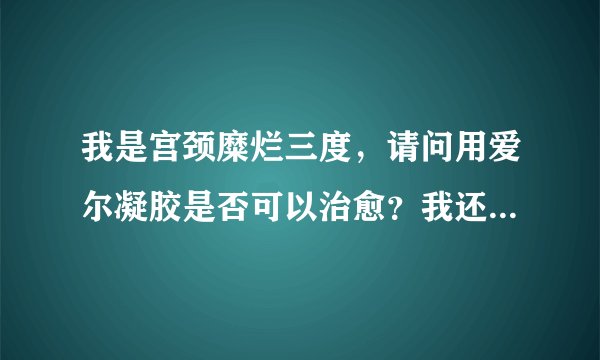 我是宫颈糜烂三度，请问用爱尔凝胶是否可以治愈？我还...