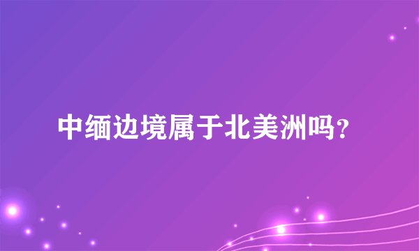 中缅边境属于北美洲吗？