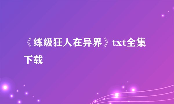 《练级狂人在异界》txt全集下载