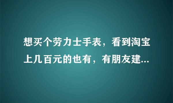 想买个劳力士手表,看到淘宝上几百元的也有,有朋友建议去跟表帝买,说机芯能保证到是瑞士的呀?