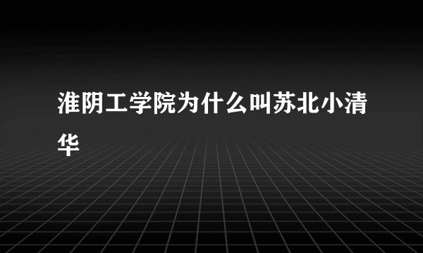 淮阴工学院为什么叫苏北小清华
