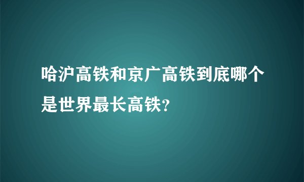 哈沪高铁和京广高铁到底哪个是世界最长高铁?