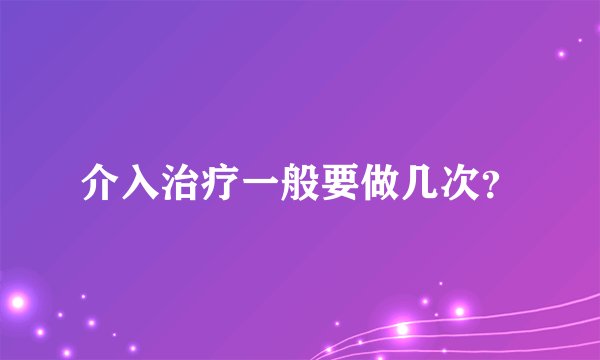 介入治疗一般要做几次？