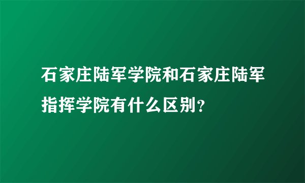 石家庄陆军学院和石家庄陆军指挥学院有什么区别?