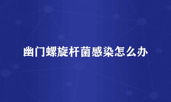 幽门螺旋杆菌感染怎么办