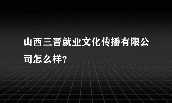 山西三晋就业文化传播有限公司怎么样？