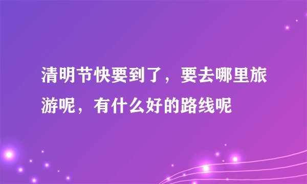 清明节快要到了，要去哪里旅游呢，有什么好的路线呢