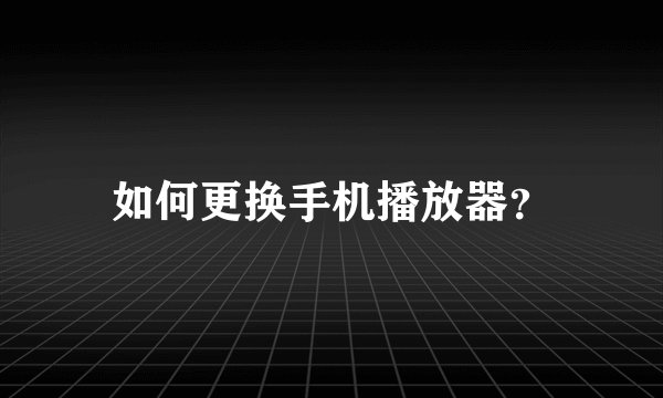 如何更换手机播放器？