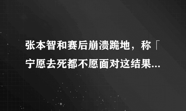 张本智和赛后崩溃跪地，称「宁愿去死都不愿面对这结果」，输掉这场团体半决赛，对他的打击有多大？
