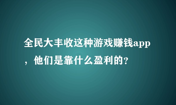 全民大丰收这种游戏赚钱app，他们是靠什么盈利的？