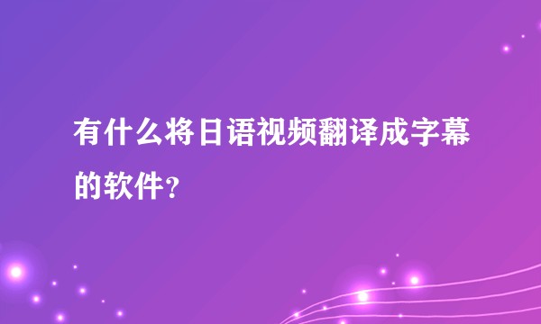 有什么将日语视频翻译成字幕的软件？