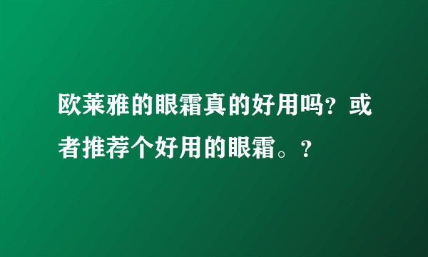欧莱雅的眼霜真的好用吗？或者推荐个好用的眼霜。？