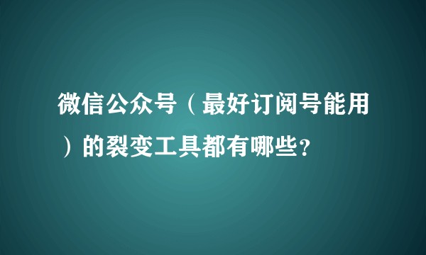 微信公众号（最好订阅号能用）的裂变工具都有哪些？