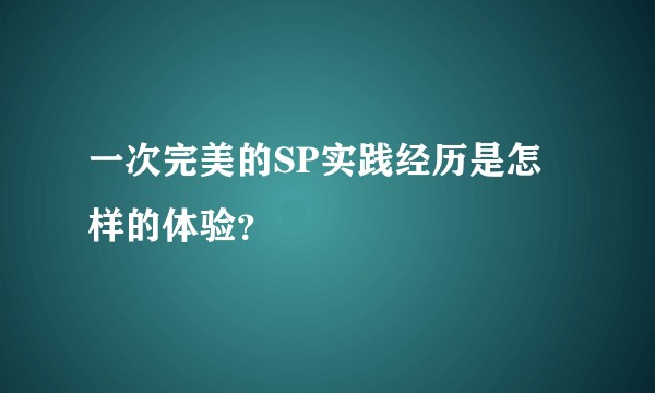 一次完美的SP实践经历是怎样的体验?
