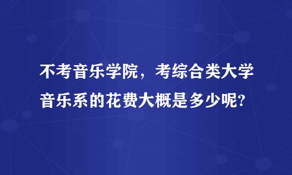 不考音乐学院，考综合类大学音乐系的花费大概是多少呢?