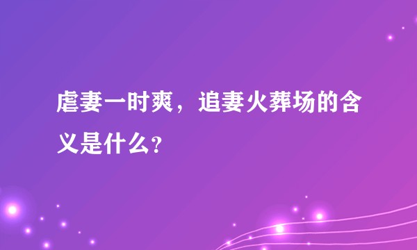 虐妻一时爽，追妻火葬场的含义是什么？