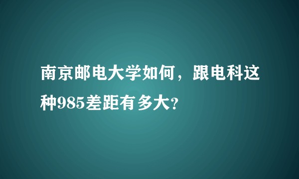 南京邮电大学如何，跟电科这种985差距有多大？