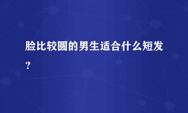 脸比较圆的男生适合什么短发？