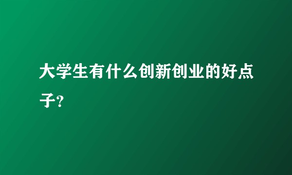 大学生有什么创新创业的好点子？