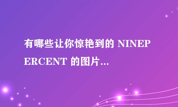 有哪些让你惊艳到的 NINEPERCENT 的图片（成员 or 个人）?