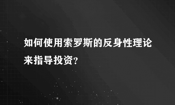如何使用索罗斯的反身性理论来指导投资？