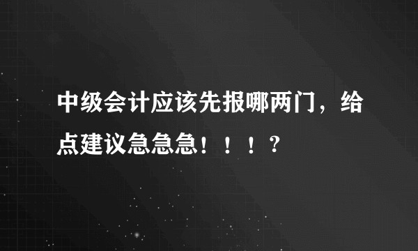 中级会计应该先报哪两门,给点建议急急急!!!?