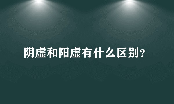阴虚和阳虚有什么区别？