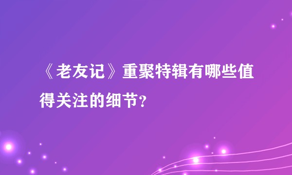 《老友记》重聚特辑有哪些值得关注的细节？