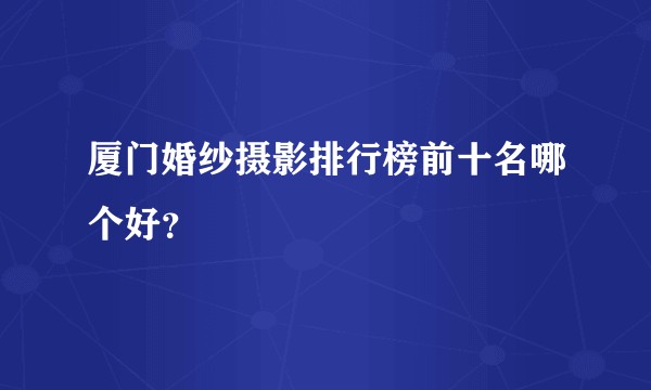 厦门婚纱摄影排行榜前十名哪个好？