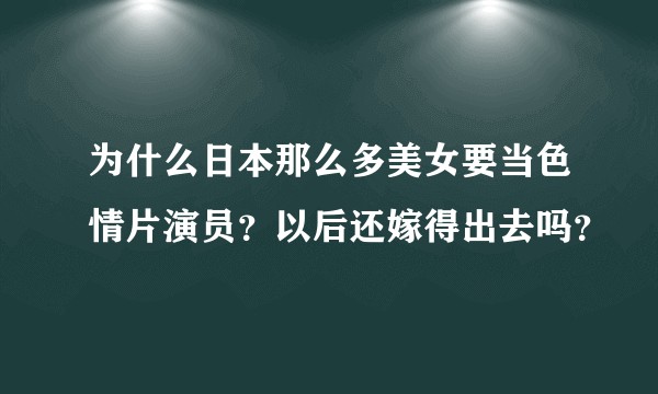 为什么日本那么多美女要当色情片演员？以后还嫁得出去吗？